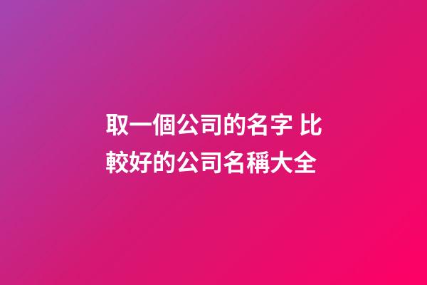 取一個公司的名字 比較好的公司名稱大全